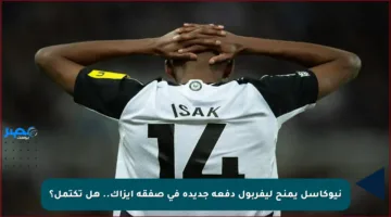 نيوكاسل يمنح ليفربول دفعة جديدة في صفقة إيزاك.. هل تكتمل؟
